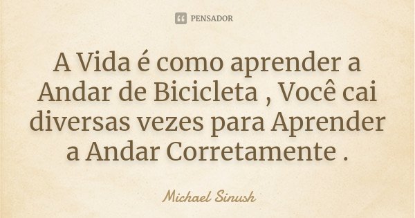 A Vida é como aprender a Andar de Bicicleta , Você cai diversas vezes para Aprender a Andar Corretamente .... Frase de Michael Sinush.