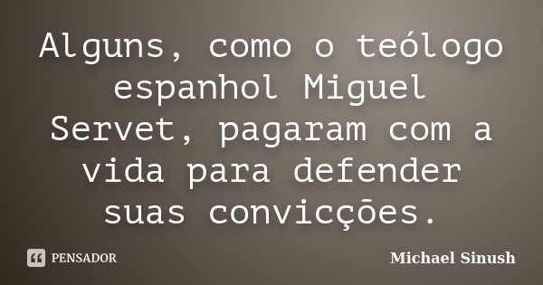 Alguns, como o teólogo espanhol Miguel Servet, pagaram com a vida para defender suas convicções.... Frase de Michael Sinush.