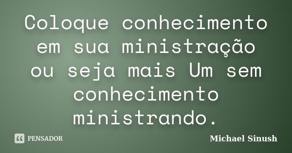 Coloque conhecimento em sua ministração ou seja mais Um sem conhecimento ministrando.... Frase de Michael Sinush.