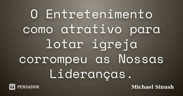 O Entretenimento como atrativo para lotar igreja corrompeu as Nossas Lideranças.... Frase de Michael Sinush.