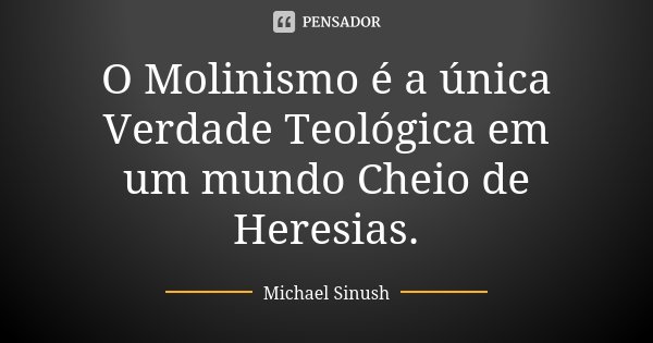 O Molinismo é a única Verdade Teológica em um mundo Cheio de Heresias.... Frase de Michael Sinush.