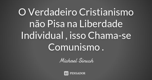 O Verdadeiro Cristianismo não Pisa na Liberdade Individual , isso Chama-se Comunismo .... Frase de Michael Sinush.