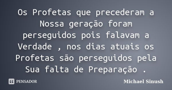 Os Profetas que precederam a Nossa geração foram perseguidos pois falavam a Verdade , nos dias atuais os Profetas são perseguidos pela Sua falta de Preparação .... Frase de Michael Sinush.