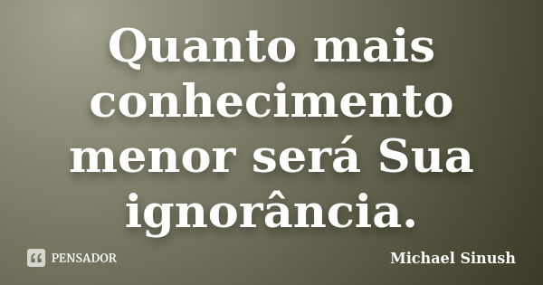 Quanto mais conhecimento menor será Sua ignorância.... Frase de Michael Sinush.