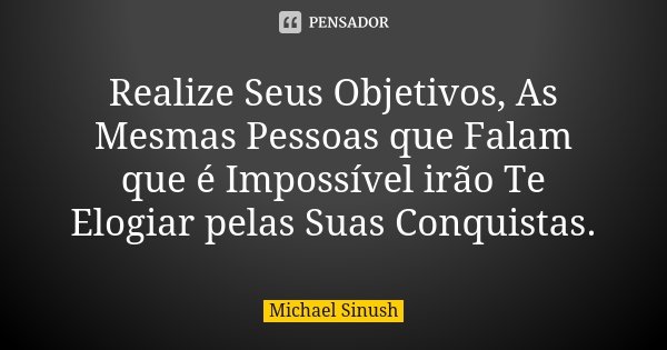 Realize Seus Objetivos, As Mesmas Pessoas que Falam que é Impossível irão Te Elogiar pelas Suas Conquistas.... Frase de Michael Sinush.