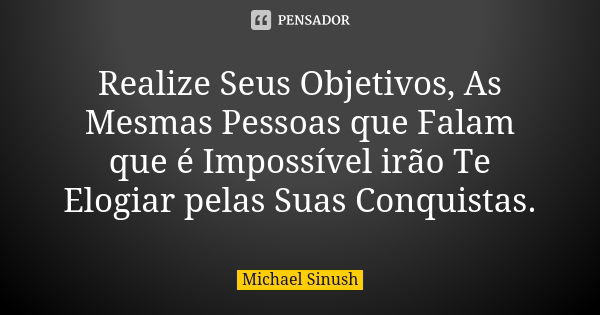 Realize Seus Objetivos, As Mesmas Pessoas que Falam que é Impossível irão Te Elogiar pelas Suas Conquistas.... Frase de Michael Sinush.