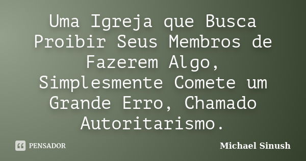 Uma Igreja que Busca Proibir Seus Membros de Fazerem Algo, Simplesmente Comete um Grande Erro, Chamado Autoritarismo.... Frase de Michael Sinush.