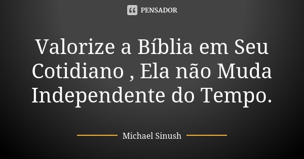 Valorize a Bíblia em Seu Cotidiano , Ela não Muda Independente do Tempo.... Frase de Michael Sinush.