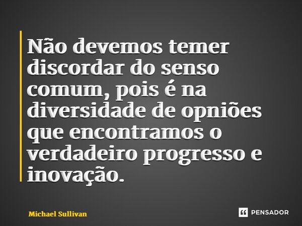 ⁠Não devemos temer discordar do senso comum, pois é na diversidade de opniões que encontramos o verdadeiro progresso e inovação.... Frase de Michael Sullivan.
