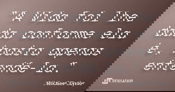 "A Vida foi lhe dada conforme ela é, basta apenas entendê-la."... Frase de Michael Taylor.