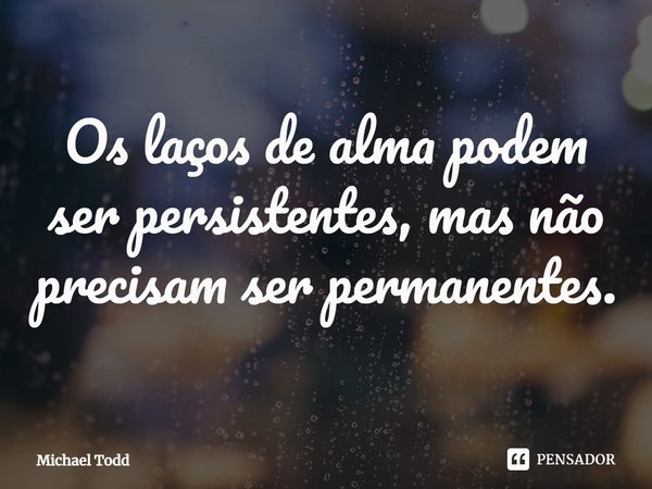 ⁠Os laços de alma podem ser persistentes, mas não precisam ser permanentes.... Frase de Michael Todd.