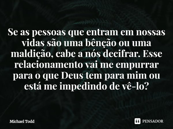 ⁠Se as pessoas que entram em nossas vidas são uma bênção ou uma maldição, cabe a nós decifrar. Esse relacionamento vai me empurrar para o que Deus tem para mim ... Frase de Michael Todd.