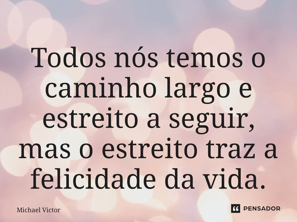 ⁠Todos nós temos o caminho largo e estreito a seguir, mas o estreito traz a felicidade da vida.... Frase de Michael Victor.
