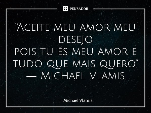 ⁠“Aceite meu amor meu desejo pois tu és meu amor e tudo que mais quero” ― Michael Vlamis... Frase de Michael Vlamis.