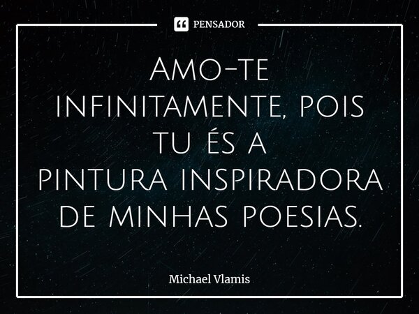 ⁠Amo-te infinitamente, pois tu és a pintura inspiradora de minhas poesias.... Frase de Michael Vlamis.