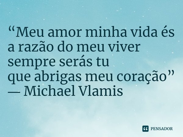 ⁠“Meu amor minha vida és a razão do meu viver sempre serás tu que abrigas meu coração” ― Michael Vlamis... Frase de Michael Vlamis.