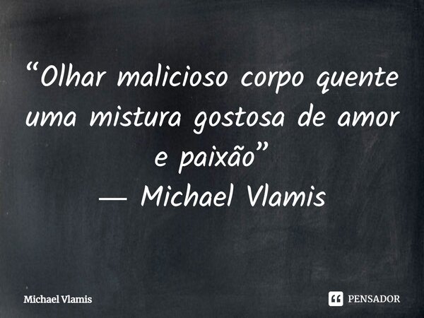 ⁠“Olhar malicioso corpo quente uma mistura gostosa de amor e paixão” ― Michael Vlamis... Frase de Michael Vlamis.