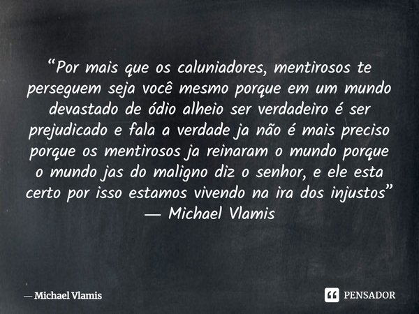 ⁠“Por mais que os caluniadores, mentirosos te perseguem seja você mesmo porque em um mundo devastado de ódio alheio ser verdadeiro é ser prejudicado e fala a ve... Frase de Michael Vlamis.