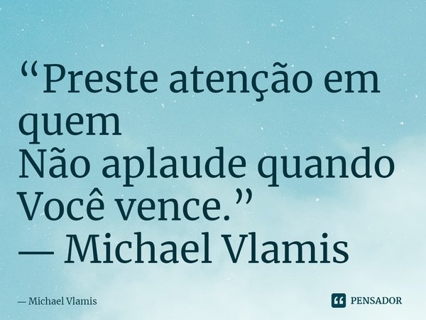 ⁠“Preste atenção em quem Não aplaude quando Você vence.” ― Michael Vlamis... Frase de Michael Vlamis.
