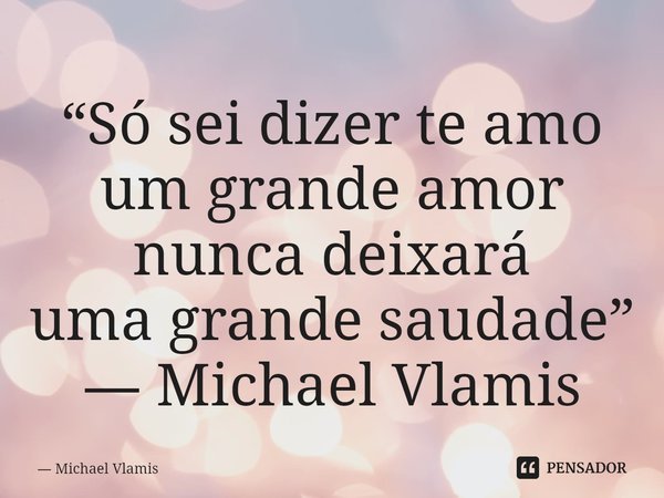 ⁠“Só sei dizer te amo um grande amor nunca deixará uma grande saudade” ― Michael Vlamis... Frase de Michael Vlamis.