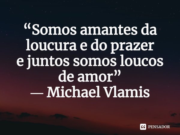 “Somos amantes da loucura e do prazer e juntos somos loucos de amor” ― Michael Vlamis... Frase de Michael Vlamis.