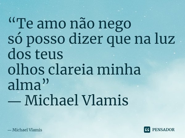 ⁠“Te amo não nego só posso dizer que na luz dos teus olhos clareia minha alma” ― Michael Vlamis... Frase de Michael Vlamis.