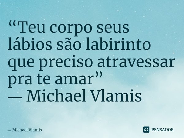 ⁠“Teu corpo seus lábios são labirinto que preciso atravessar pra te amar” ― Michael Vlamis... Frase de Michael Vlamis.
