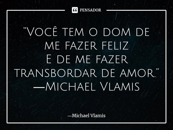 ⁠“Você tem o dom de me fazer feliz E de me fazer transbordar de amor.” ―Michael Vlamis... Frase de Michael Vlamis.