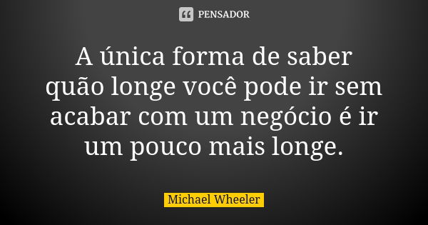 A única forma de saber quão longe você pode ir sem acabar com um negócio é ir um pouco mais longe.... Frase de Michael Wheeler.