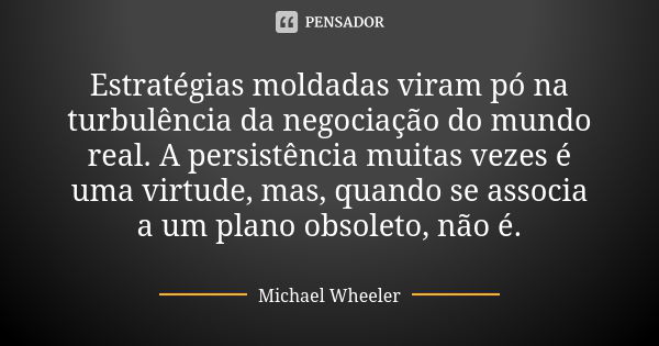 Estratégias moldadas viram pó na turbulência da negociação do mundo real. A persistência muitas vezes é uma virtude, mas, quando se associa a um plano obsoleto,... Frase de Michael Wheeler.