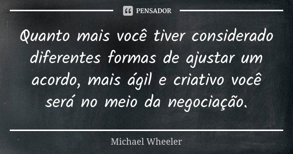 Quanto mais você tiver considerado diferentes formas de ajustar um acordo, mais ágil e criativo você será no meio da negociação.... Frase de Michael Wheeler.