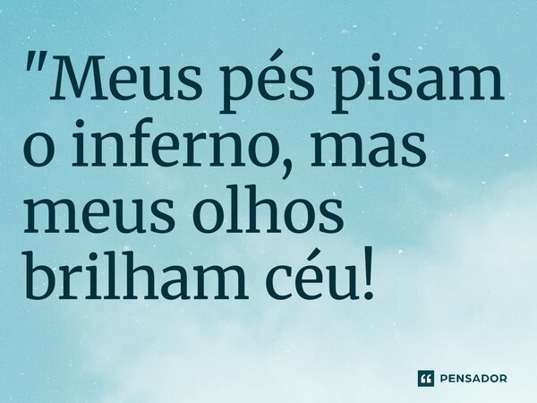 ⁠"Meus pés pisam o inferno, mas meus olhos brilham céu!... Frase de MichaelBruthor.