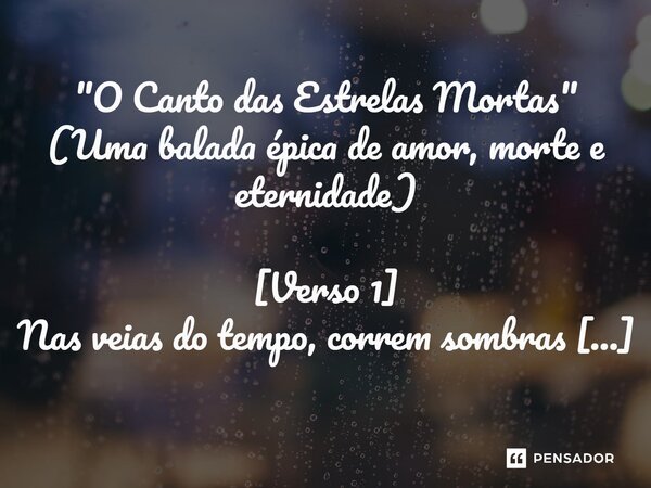 "O Canto das Estrelas Mortas" Nas veias do tempo, correm sombras e luz, O amor é um rio que secou sobre a cruz. Os deuses dormem em tronos de pó, E e... Frase de MichaelBruthor.