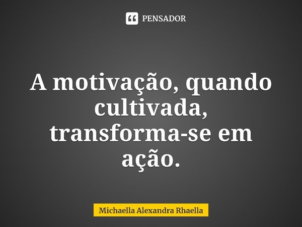 A motivação, quando cultivada, transforma-se em ação.... Frase de Michaella Alexandra Rhaella.