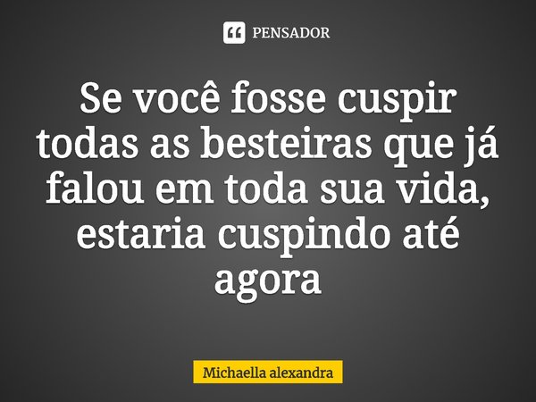 ⁠Se você fosse cuspir todas as besteiras que já falou em toda sua vida, estaria cuspindo até agora... Frase de Michaella alexandra.