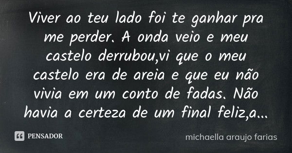 Viver ao teu lado foi te ganhar pra me perder. A onda veio e meu castelo derrubou,vi que o meu castelo era de areia e que eu não vivia em um conto de fadas. Não... Frase de michaella araujo farias.