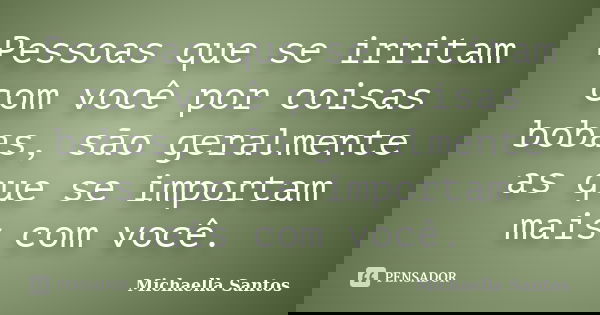 Pessoas que se irritam com você por coisas bobas, são geralmente as que se importam mais com você.... Frase de Michaella Santos.