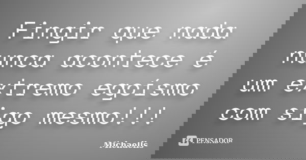 Fingir que nada nunca acontece é um extremo egoísmo com sigo mesmo!!!... Frase de Michaells.