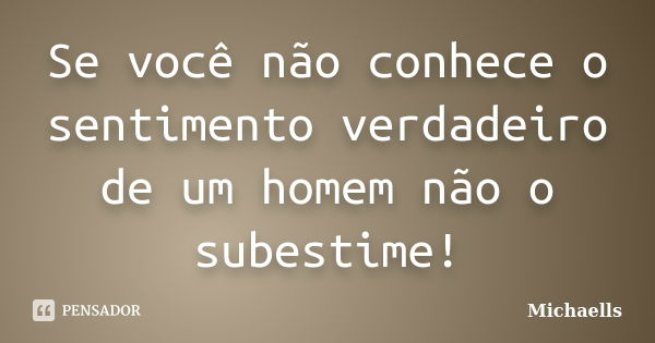 Se você não conhece o sentimento verdadeiro de um homem não o subestime!... Frase de Michaells.