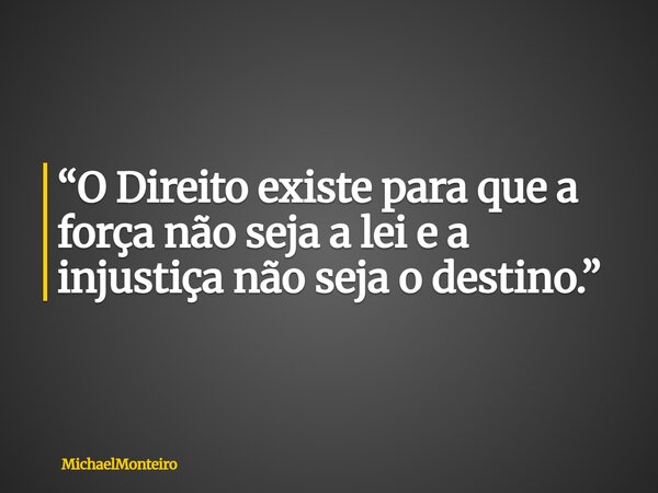 “O Direito existe para que a força não seja a lei e a injustiça não seja o destino.”... Frase de MichaelMonteiro.