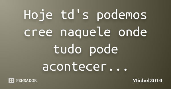 Hoje td's podemos cree naquele onde tudo pode acontecer...... Frase de Michel2010.