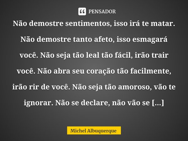 ⁠Não demostre sentimentos, isso irá te matar. Não demostre tanto afeto, isso esmagará você. Não seja tão leal tão fácil, irão trair você. Não abra seu coração t... Frase de Michel Albuquerque.