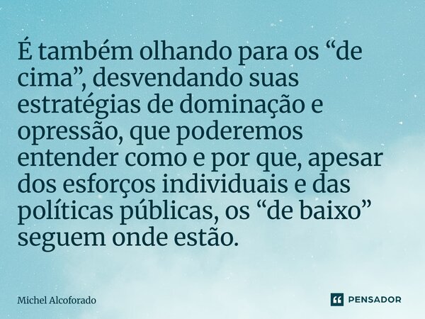 ⁠É também olhando para os “de cima”, desvendando suas estratégias de dominação e opressão, que poderemos entender como e por que, apesar dos esforços individuai... Frase de Michel Alcoforado.