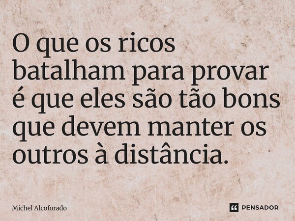 ⁠O que os ricos batalham para provar é que eles são tão bons que devem manter os outros à distância.... Frase de Michel Alcoforado.