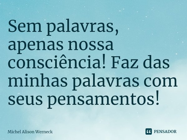 ⁠Sem palavras, apenas nossa consciência! Faz das minhas palavras com seus pensamentos!... Frase de Michel Alison Werneck.