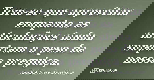 Tem-se que aproveitar enquanto as articulações ainda suportam o peso da nossa preguiça.... Frase de Michel Alves da vitória.
