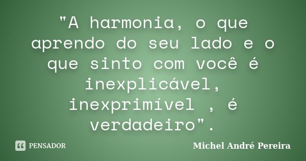 "A harmonia, o que aprendo do seu lado e o que sinto com você é inexplicável, inexprimível , é verdadeiro".... Frase de Michel André Pereira.