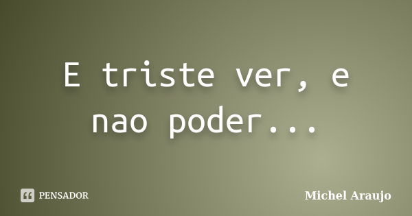 E triste ver, e nao poder...... Frase de Michel Araujo.