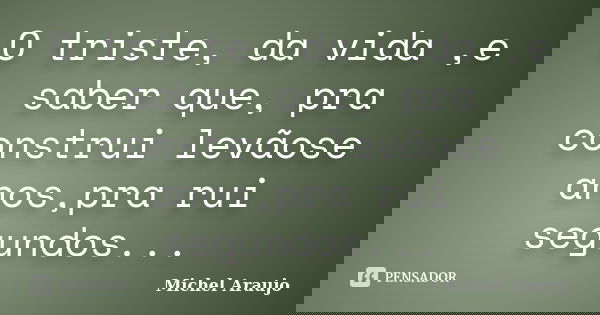 O triste, da vida ,e saber que, pra construi levãose anos,pra rui segundos...... Frase de Michel Araujo.