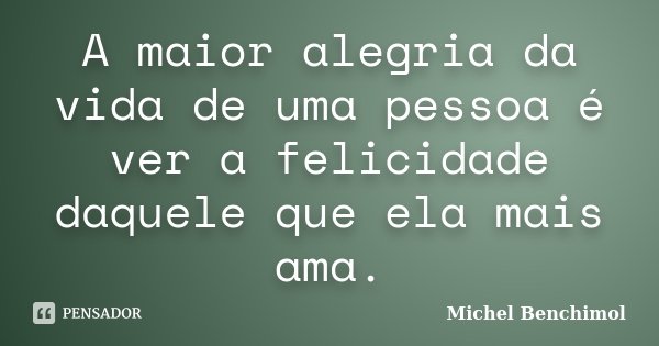 A maior alegria da vida de uma pessoa é ver a felicidade daquele que ela mais ama.... Frase de Michel Benchimol.